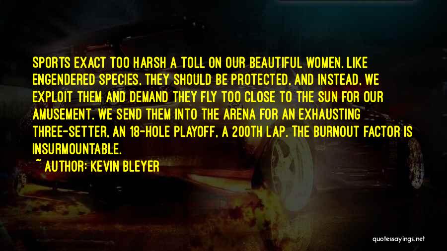 Kevin Bleyer Quotes: Sports Exact Too Harsh A Toll On Our Beautiful Women. Like Engendered Species, They Should Be Protected, And Instead, We