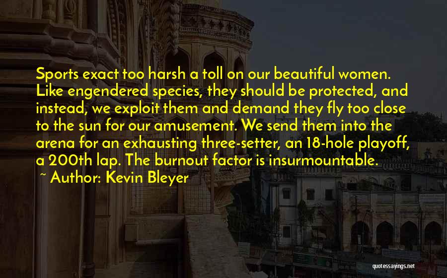 Kevin Bleyer Quotes: Sports Exact Too Harsh A Toll On Our Beautiful Women. Like Engendered Species, They Should Be Protected, And Instead, We