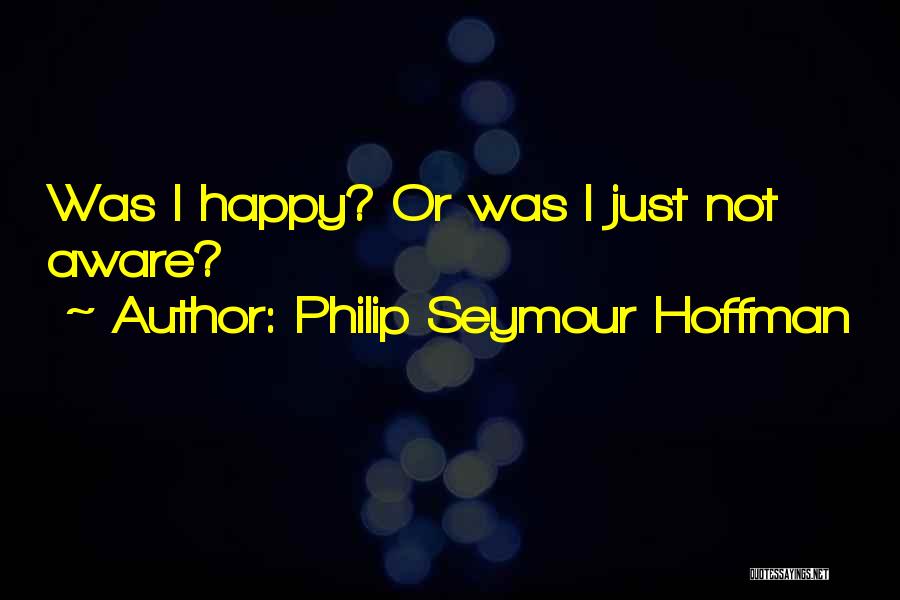 Philip Seymour Hoffman Quotes: Was I Happy? Or Was I Just Not Aware?