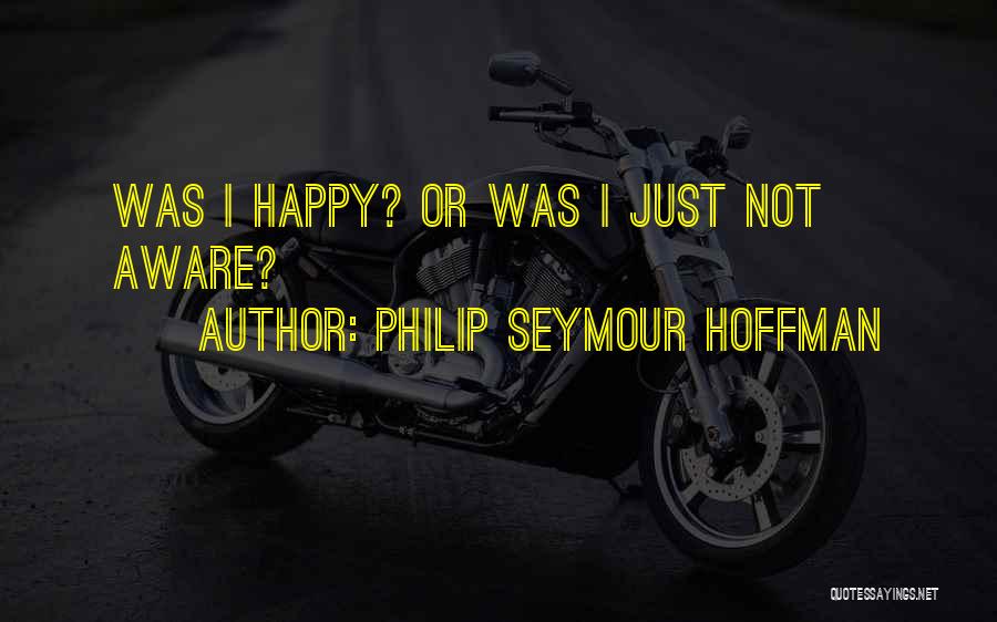 Philip Seymour Hoffman Quotes: Was I Happy? Or Was I Just Not Aware?