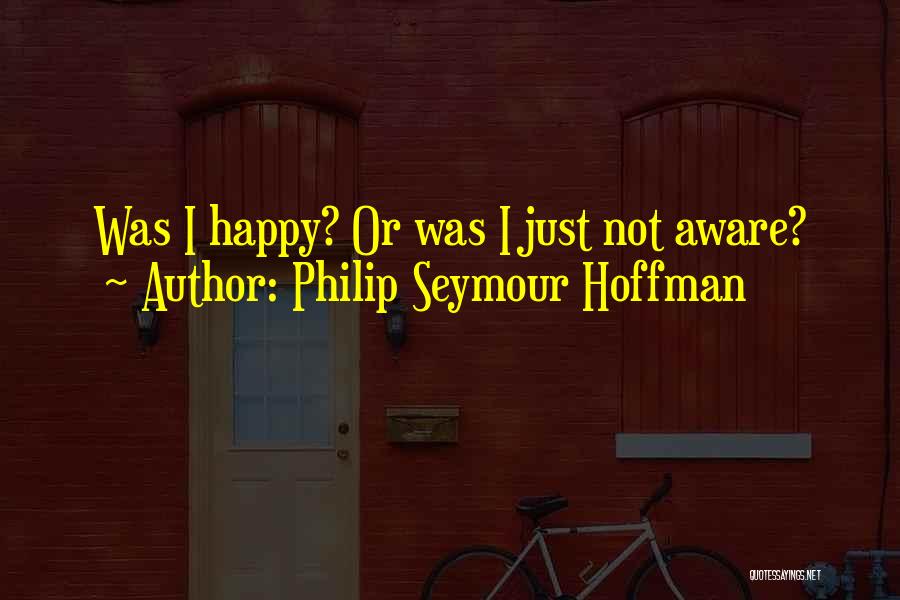 Philip Seymour Hoffman Quotes: Was I Happy? Or Was I Just Not Aware?