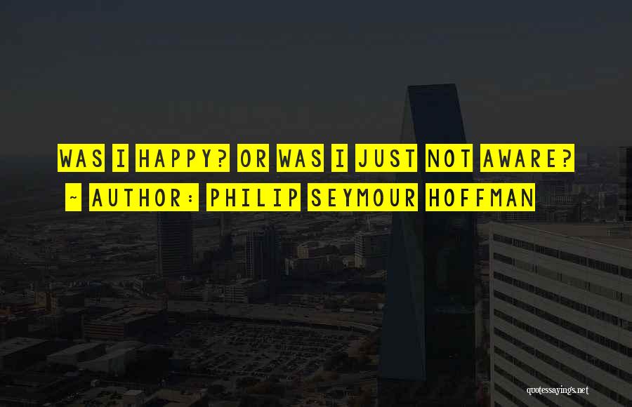 Philip Seymour Hoffman Quotes: Was I Happy? Or Was I Just Not Aware?