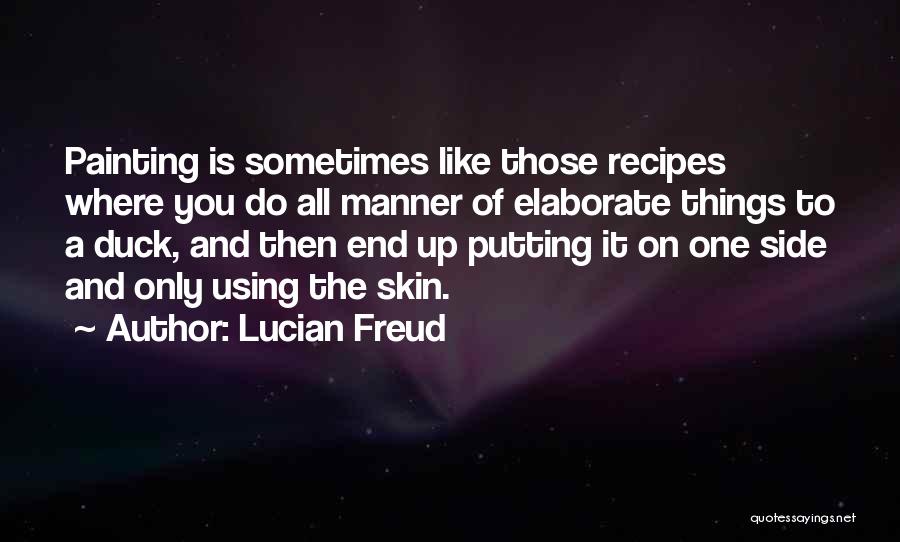 Lucian Freud Quotes: Painting Is Sometimes Like Those Recipes Where You Do All Manner Of Elaborate Things To A Duck, And Then End