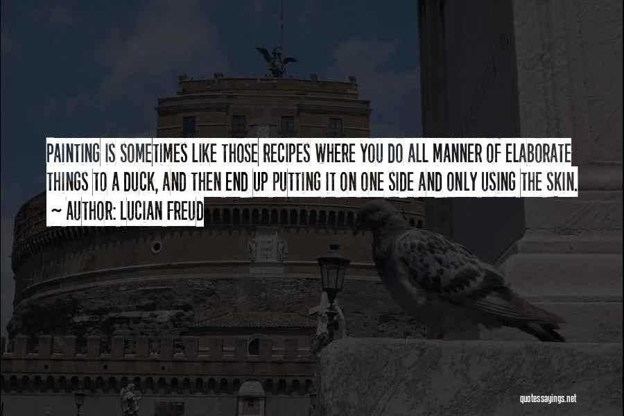 Lucian Freud Quotes: Painting Is Sometimes Like Those Recipes Where You Do All Manner Of Elaborate Things To A Duck, And Then End