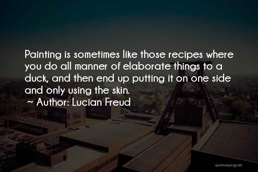 Lucian Freud Quotes: Painting Is Sometimes Like Those Recipes Where You Do All Manner Of Elaborate Things To A Duck, And Then End