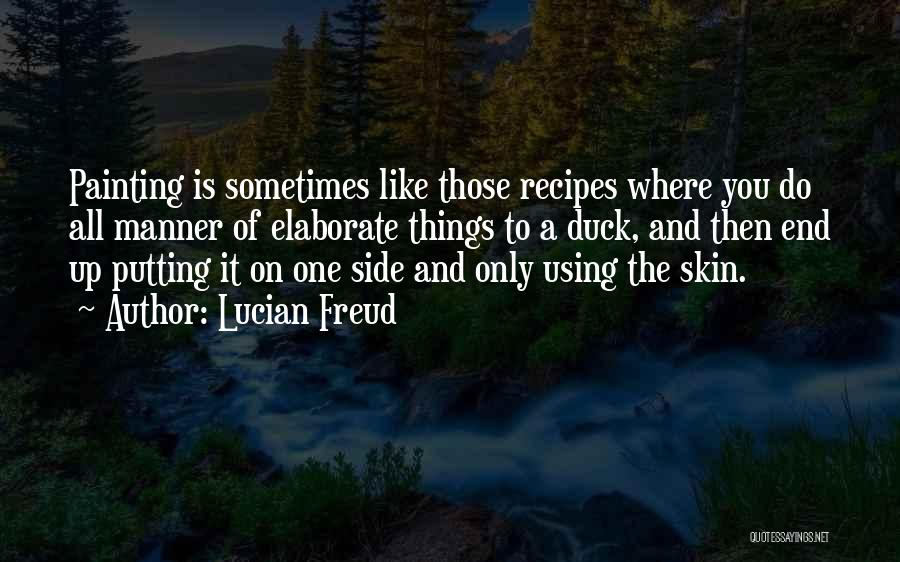 Lucian Freud Quotes: Painting Is Sometimes Like Those Recipes Where You Do All Manner Of Elaborate Things To A Duck, And Then End