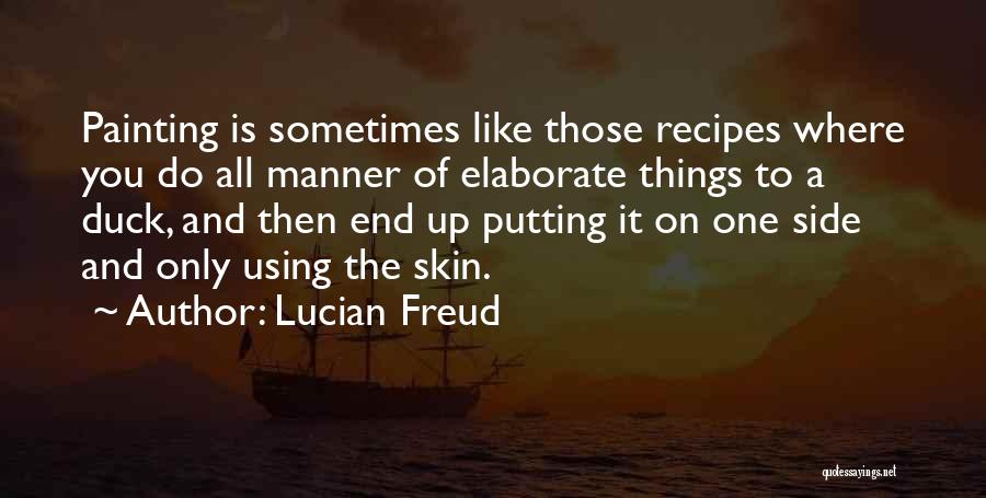 Lucian Freud Quotes: Painting Is Sometimes Like Those Recipes Where You Do All Manner Of Elaborate Things To A Duck, And Then End