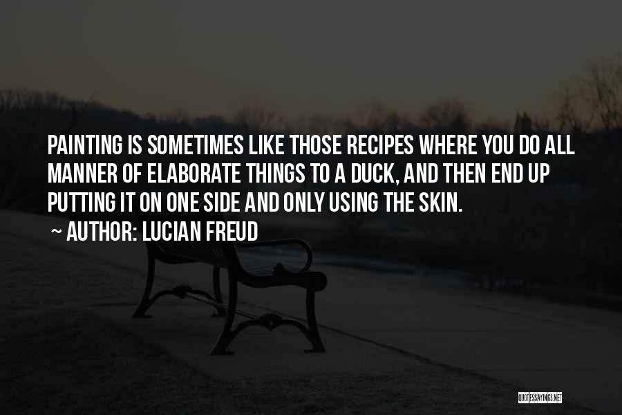 Lucian Freud Quotes: Painting Is Sometimes Like Those Recipes Where You Do All Manner Of Elaborate Things To A Duck, And Then End