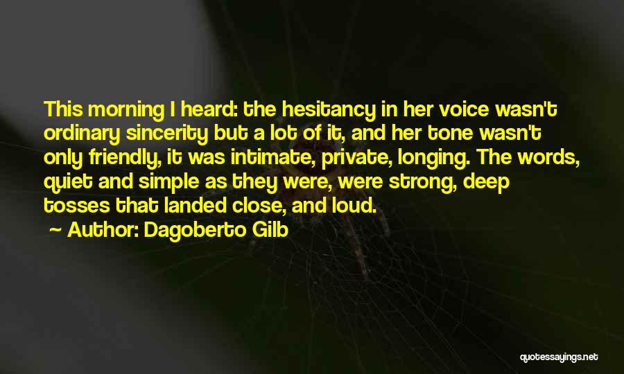 Dagoberto Gilb Quotes: This Morning I Heard: The Hesitancy In Her Voice Wasn't Ordinary Sincerity But A Lot Of It, And Her Tone