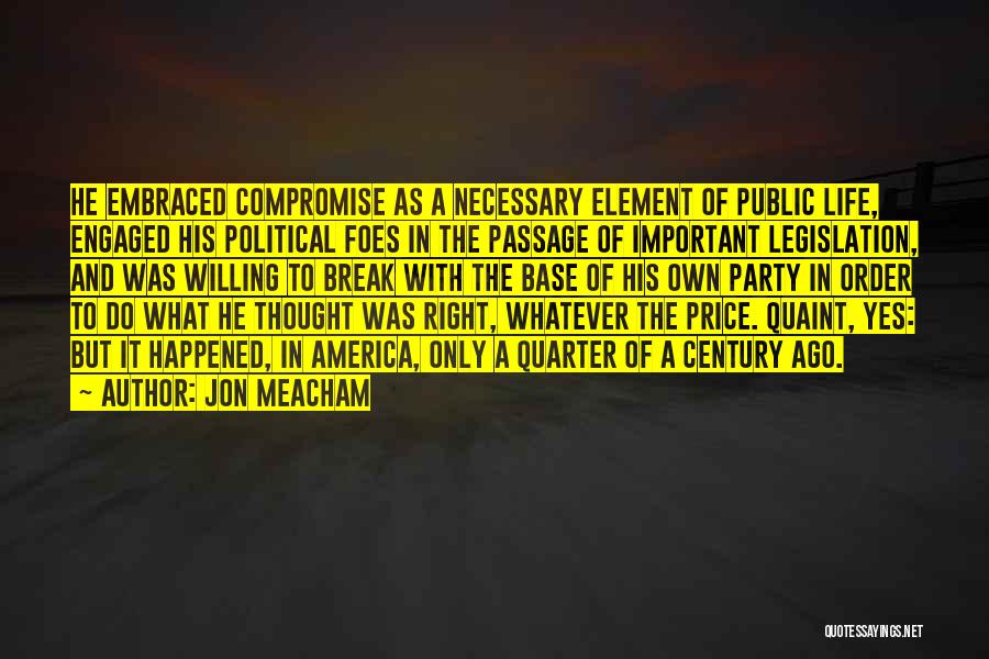 Jon Meacham Quotes: He Embraced Compromise As A Necessary Element Of Public Life, Engaged His Political Foes In The Passage Of Important Legislation,