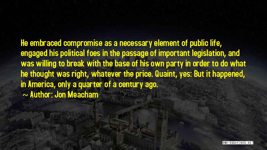 Jon Meacham Quotes: He Embraced Compromise As A Necessary Element Of Public Life, Engaged His Political Foes In The Passage Of Important Legislation,