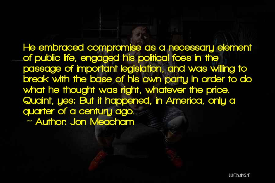 Jon Meacham Quotes: He Embraced Compromise As A Necessary Element Of Public Life, Engaged His Political Foes In The Passage Of Important Legislation,
