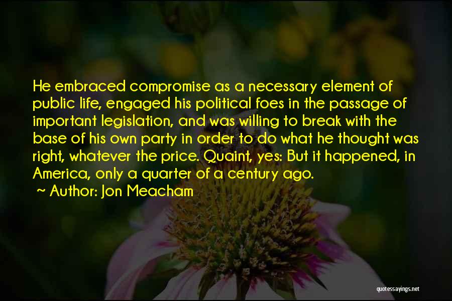 Jon Meacham Quotes: He Embraced Compromise As A Necessary Element Of Public Life, Engaged His Political Foes In The Passage Of Important Legislation,
