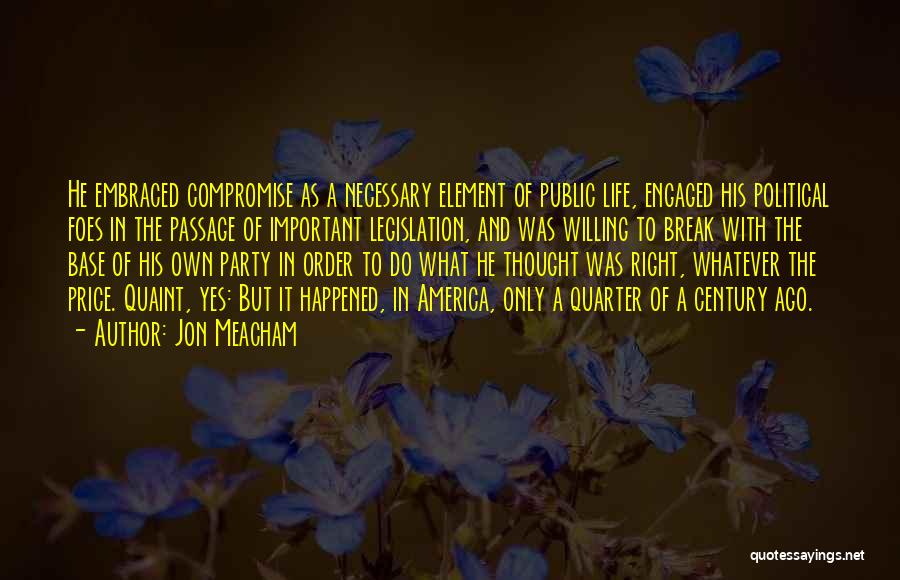 Jon Meacham Quotes: He Embraced Compromise As A Necessary Element Of Public Life, Engaged His Political Foes In The Passage Of Important Legislation,