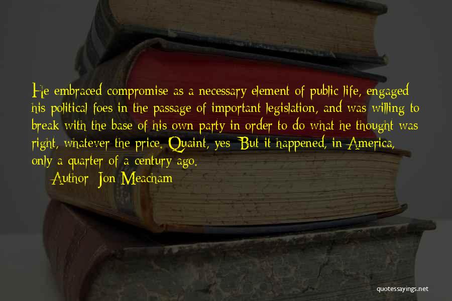 Jon Meacham Quotes: He Embraced Compromise As A Necessary Element Of Public Life, Engaged His Political Foes In The Passage Of Important Legislation,