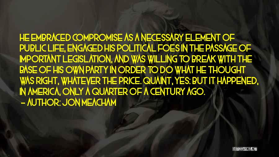 Jon Meacham Quotes: He Embraced Compromise As A Necessary Element Of Public Life, Engaged His Political Foes In The Passage Of Important Legislation,