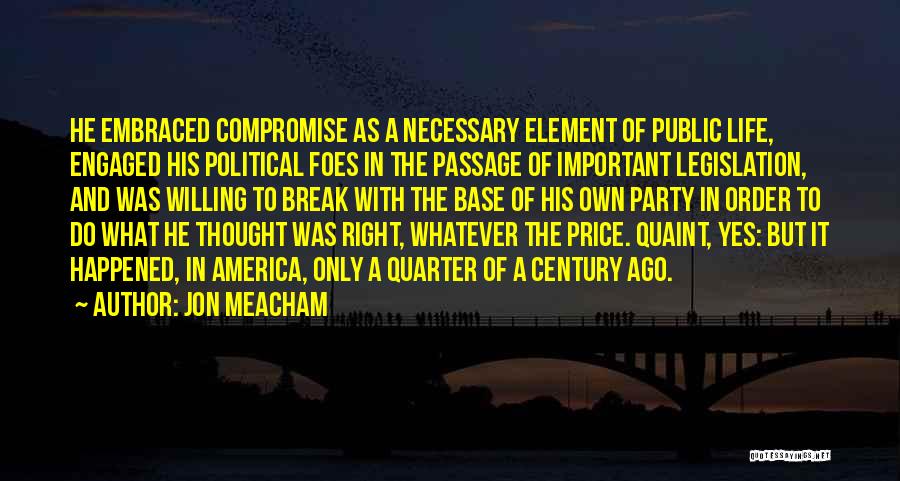 Jon Meacham Quotes: He Embraced Compromise As A Necessary Element Of Public Life, Engaged His Political Foes In The Passage Of Important Legislation,
