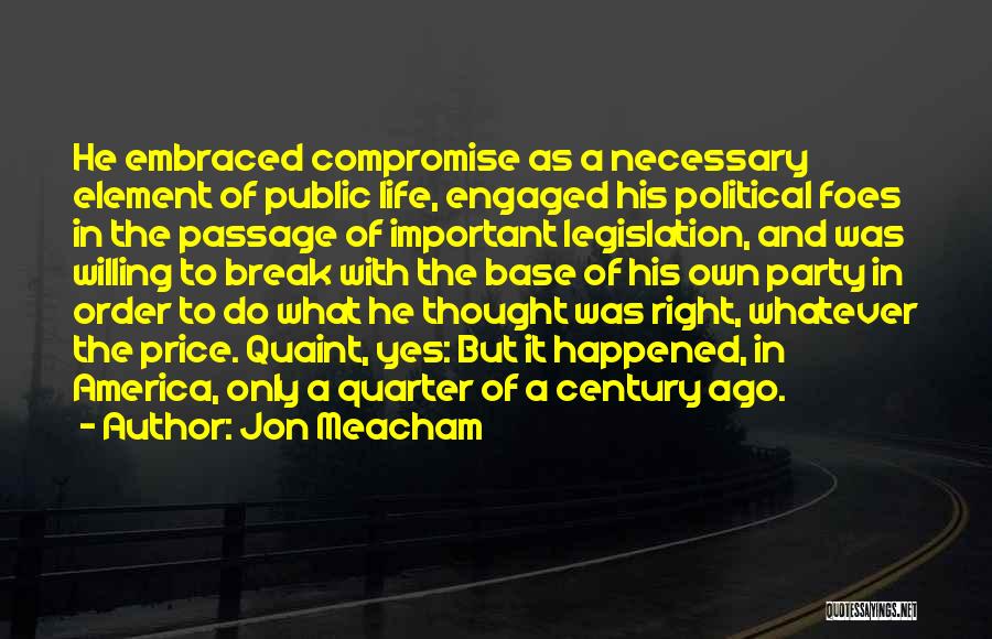 Jon Meacham Quotes: He Embraced Compromise As A Necessary Element Of Public Life, Engaged His Political Foes In The Passage Of Important Legislation,