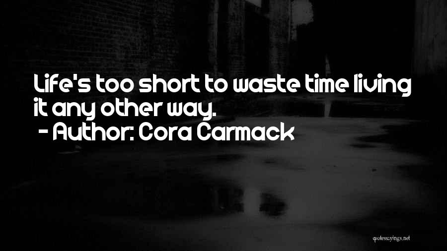 Cora Carmack Quotes: Life's Too Short To Waste Time Living It Any Other Way.