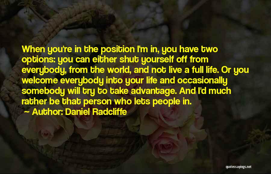 Daniel Radcliffe Quotes: When You're In The Position I'm In, You Have Two Options: You Can Either Shut Yourself Off From Everybody, From