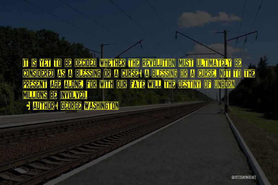 George Washington Quotes: It Is Yet To Be Decided Whether The Revolution Must Ultimately Be Considered As A Blessing Or A Curse: A