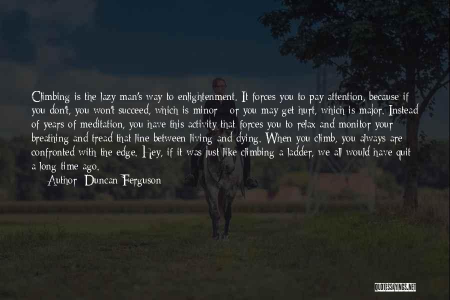 Duncan Ferguson Quotes: Climbing Is The Lazy Man's Way To Enlightenment. It Forces You To Pay Attention, Because If You Don't, You Won't