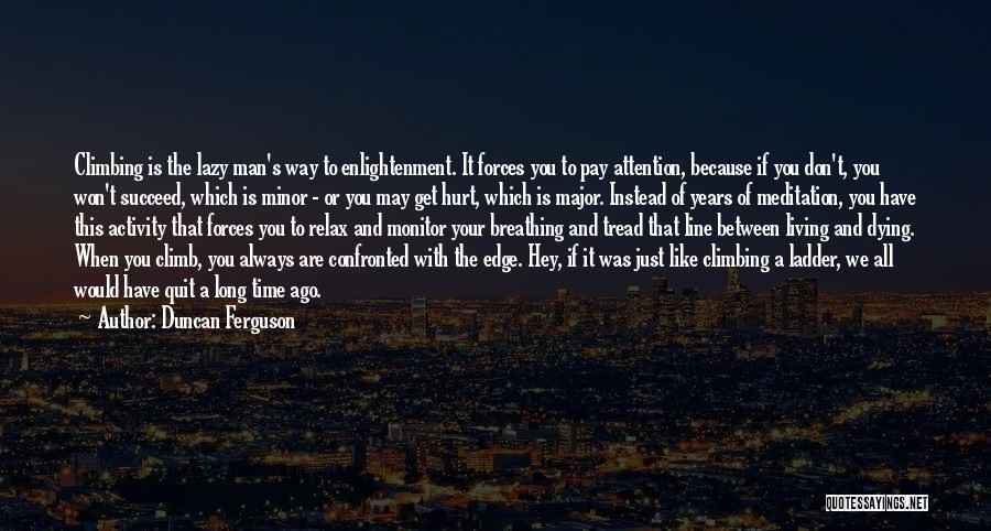 Duncan Ferguson Quotes: Climbing Is The Lazy Man's Way To Enlightenment. It Forces You To Pay Attention, Because If You Don't, You Won't