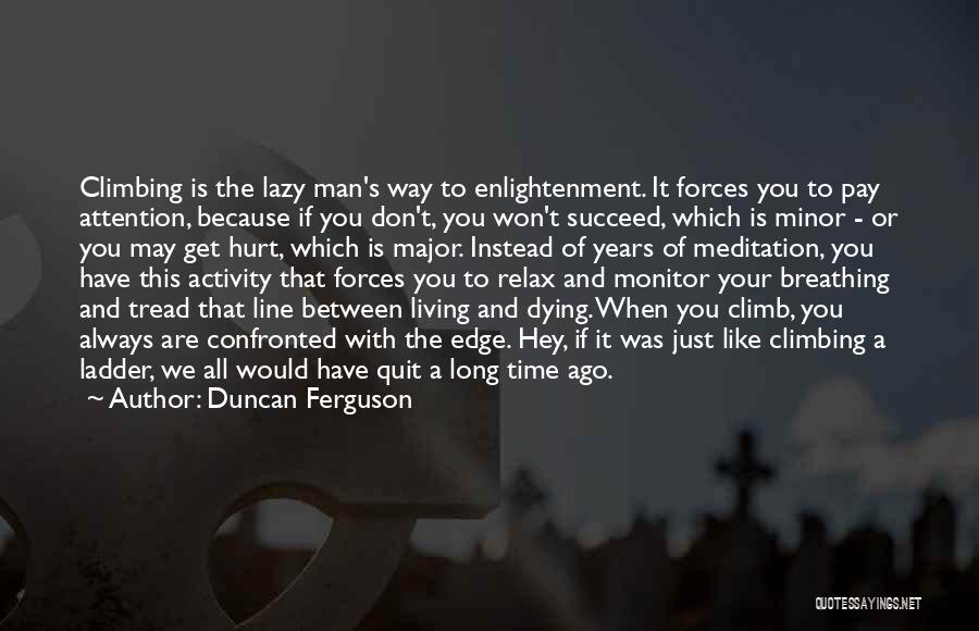 Duncan Ferguson Quotes: Climbing Is The Lazy Man's Way To Enlightenment. It Forces You To Pay Attention, Because If You Don't, You Won't