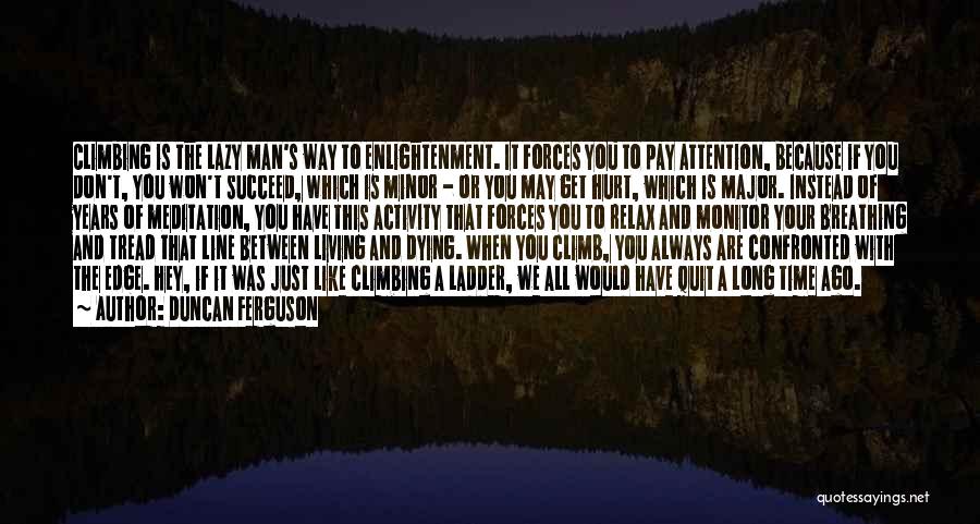 Duncan Ferguson Quotes: Climbing Is The Lazy Man's Way To Enlightenment. It Forces You To Pay Attention, Because If You Don't, You Won't