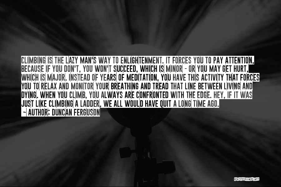 Duncan Ferguson Quotes: Climbing Is The Lazy Man's Way To Enlightenment. It Forces You To Pay Attention, Because If You Don't, You Won't