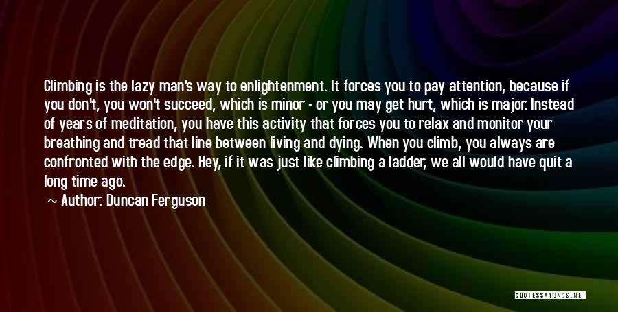 Duncan Ferguson Quotes: Climbing Is The Lazy Man's Way To Enlightenment. It Forces You To Pay Attention, Because If You Don't, You Won't