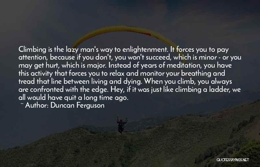 Duncan Ferguson Quotes: Climbing Is The Lazy Man's Way To Enlightenment. It Forces You To Pay Attention, Because If You Don't, You Won't