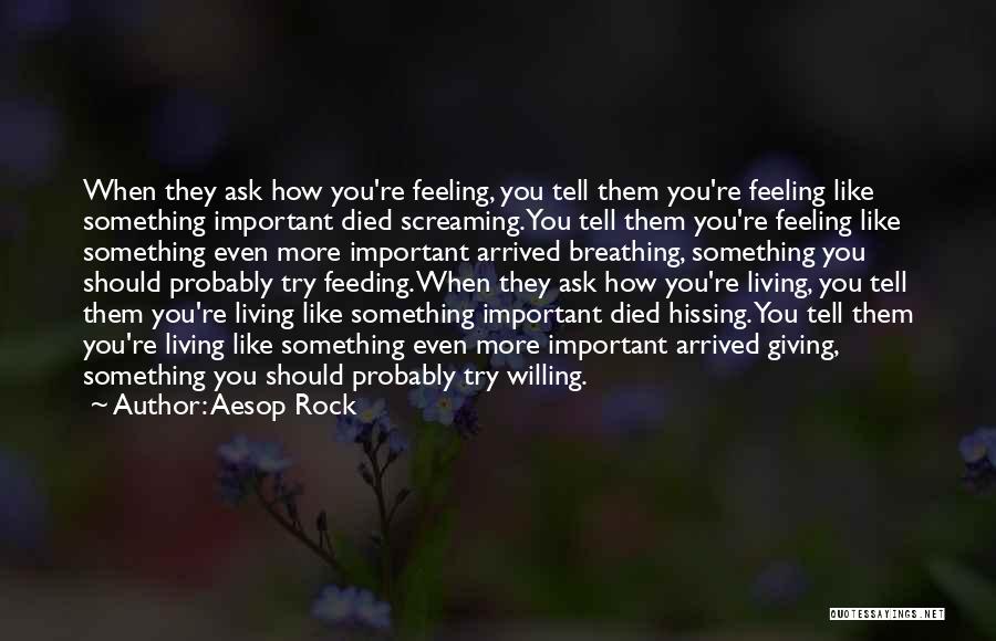 Aesop Rock Quotes: When They Ask How You're Feeling, You Tell Them You're Feeling Like Something Important Died Screaming. You Tell Them You're