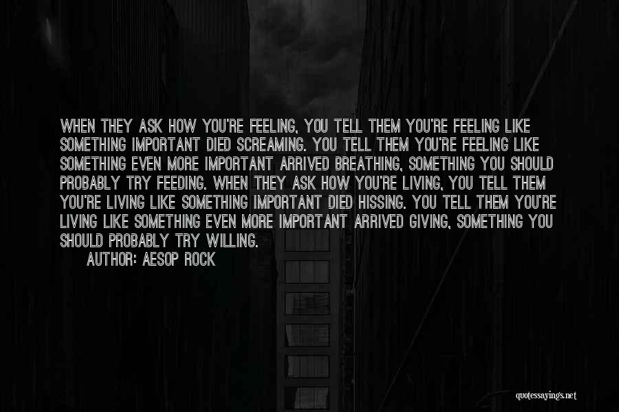 Aesop Rock Quotes: When They Ask How You're Feeling, You Tell Them You're Feeling Like Something Important Died Screaming. You Tell Them You're