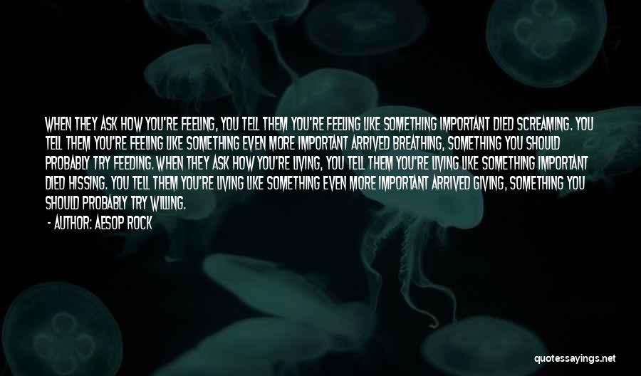 Aesop Rock Quotes: When They Ask How You're Feeling, You Tell Them You're Feeling Like Something Important Died Screaming. You Tell Them You're