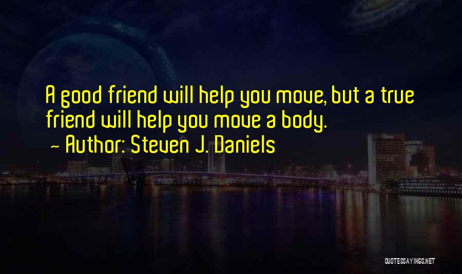 Steven J. Daniels Quotes: A Good Friend Will Help You Move, But A True Friend Will Help You Move A Body.