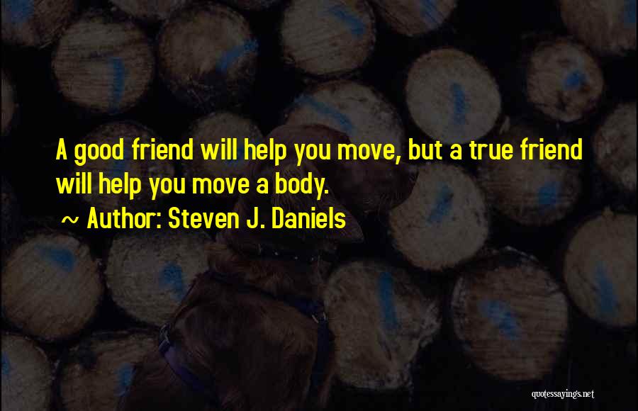 Steven J. Daniels Quotes: A Good Friend Will Help You Move, But A True Friend Will Help You Move A Body.