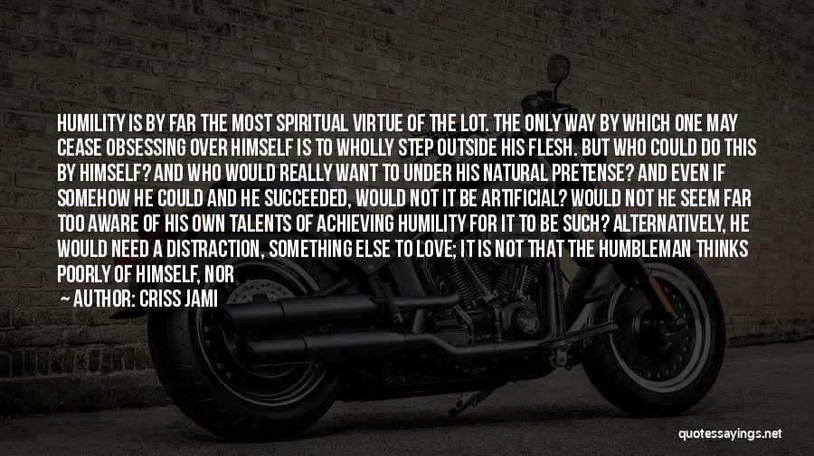 Criss Jami Quotes: Humility Is By Far The Most Spiritual Virtue Of The Lot. The Only Way By Which One May Cease Obsessing