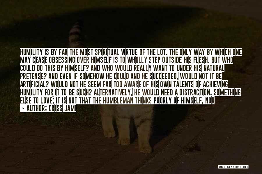Criss Jami Quotes: Humility Is By Far The Most Spiritual Virtue Of The Lot. The Only Way By Which One May Cease Obsessing