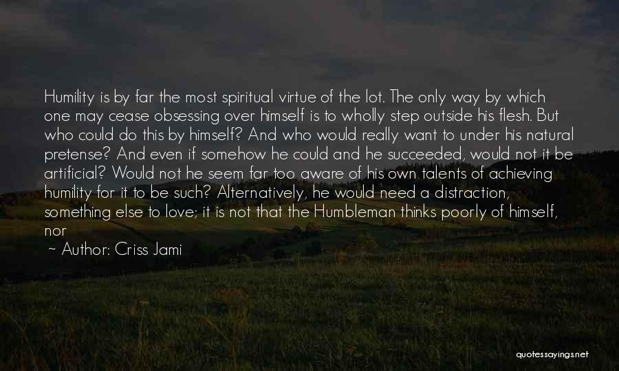 Criss Jami Quotes: Humility Is By Far The Most Spiritual Virtue Of The Lot. The Only Way By Which One May Cease Obsessing