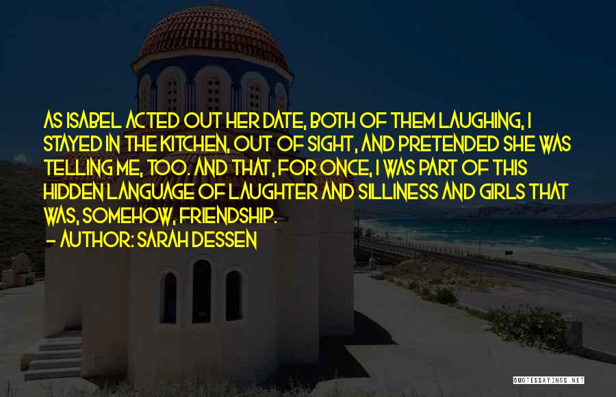 Sarah Dessen Quotes: As Isabel Acted Out Her Date, Both Of Them Laughing, I Stayed In The Kitchen, Out Of Sight, And Pretended