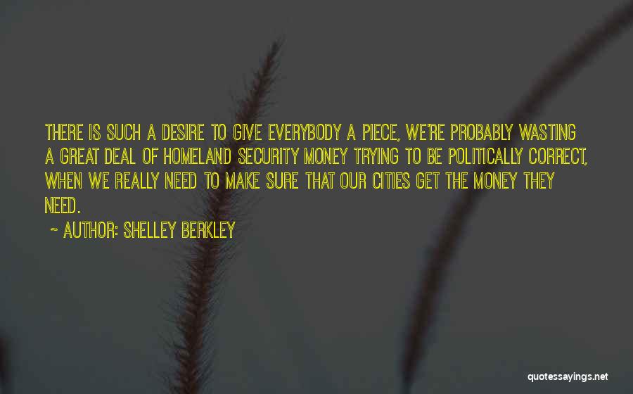 Shelley Berkley Quotes: There Is Such A Desire To Give Everybody A Piece, We're Probably Wasting A Great Deal Of Homeland Security Money