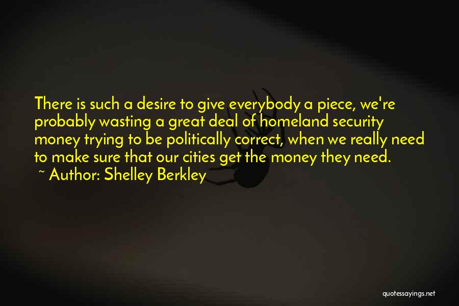 Shelley Berkley Quotes: There Is Such A Desire To Give Everybody A Piece, We're Probably Wasting A Great Deal Of Homeland Security Money