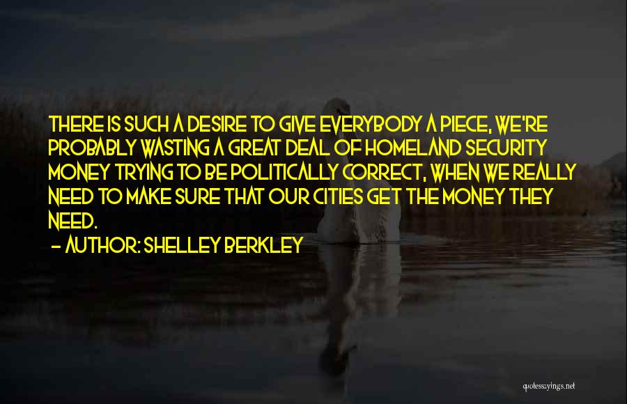 Shelley Berkley Quotes: There Is Such A Desire To Give Everybody A Piece, We're Probably Wasting A Great Deal Of Homeland Security Money