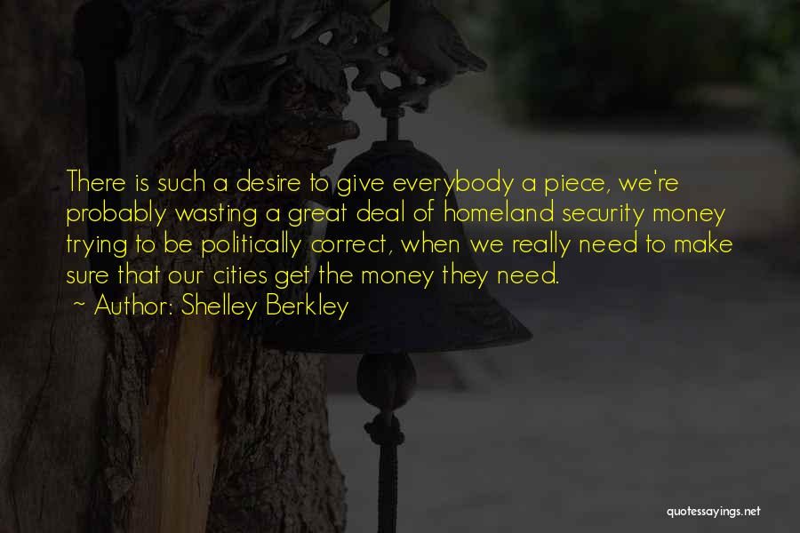 Shelley Berkley Quotes: There Is Such A Desire To Give Everybody A Piece, We're Probably Wasting A Great Deal Of Homeland Security Money