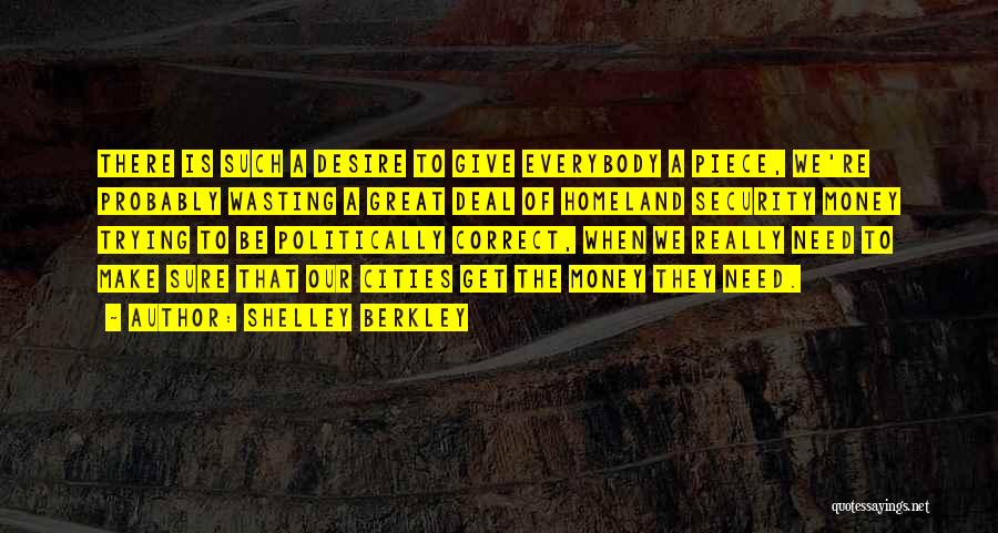 Shelley Berkley Quotes: There Is Such A Desire To Give Everybody A Piece, We're Probably Wasting A Great Deal Of Homeland Security Money