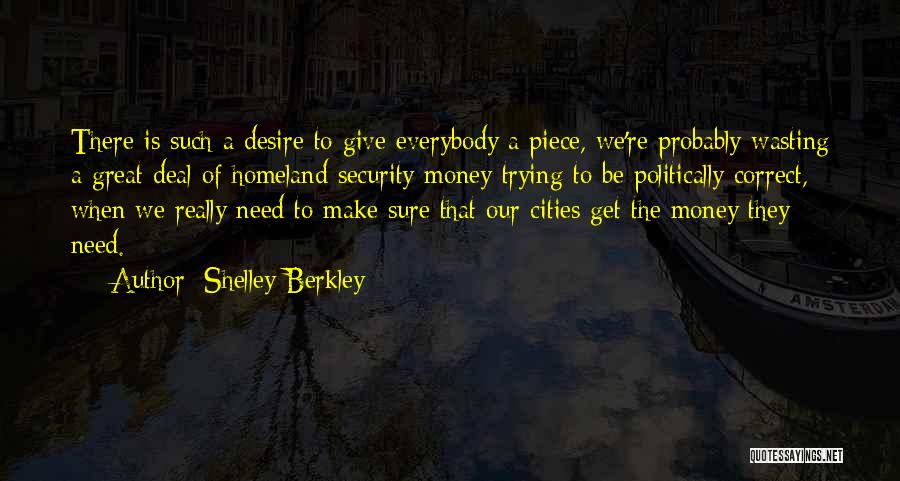 Shelley Berkley Quotes: There Is Such A Desire To Give Everybody A Piece, We're Probably Wasting A Great Deal Of Homeland Security Money