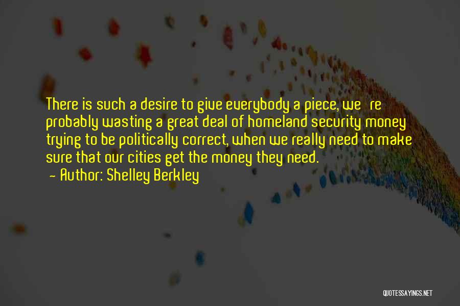 Shelley Berkley Quotes: There Is Such A Desire To Give Everybody A Piece, We're Probably Wasting A Great Deal Of Homeland Security Money