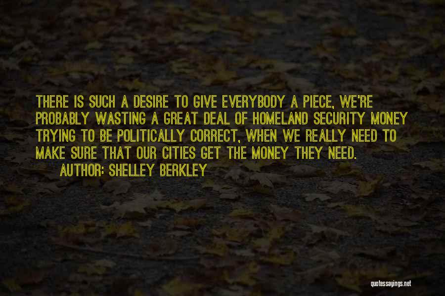 Shelley Berkley Quotes: There Is Such A Desire To Give Everybody A Piece, We're Probably Wasting A Great Deal Of Homeland Security Money