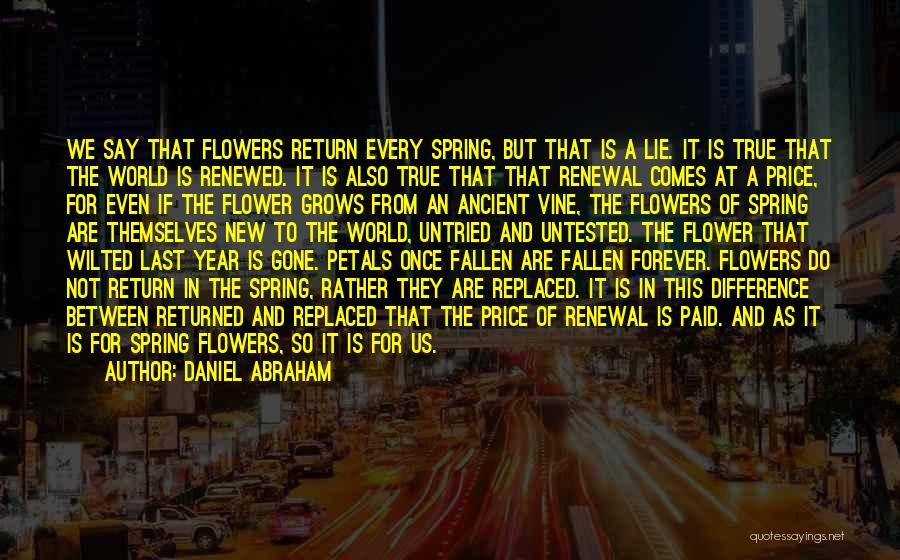 Daniel Abraham Quotes: We Say That Flowers Return Every Spring, But That Is A Lie. It Is True That The World Is Renewed.